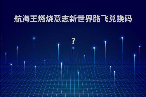 航海王燃烧意志新世界路飞兑换码?