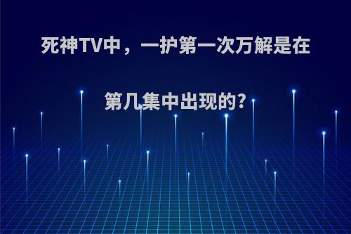死神TV中，一护第一次万解是在第几集中出现的?