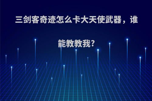 三剑客奇迹怎么卡大天使武器，谁能教教我?