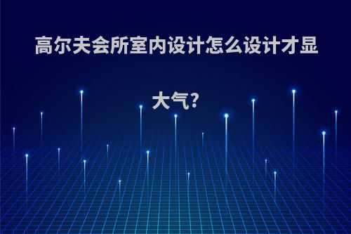 高尔夫会所室内设计怎么设计才显大气?
