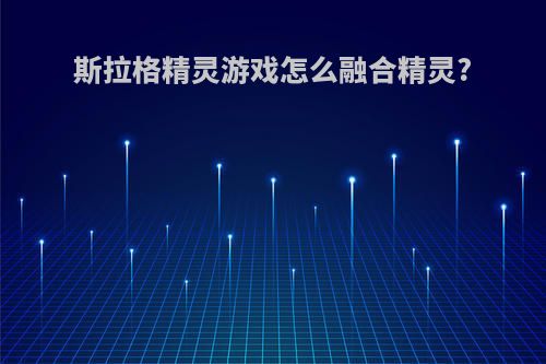 斯拉格精灵游戏怎么融合精灵?