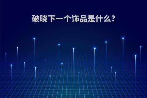 破晓下一个饰品是什么?