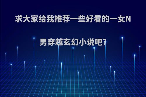求大家给我推荐一些好看的一女N男穿越玄幻小说吧?