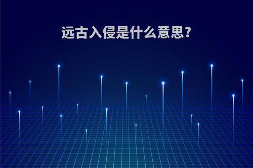 远古入侵是什么意思?