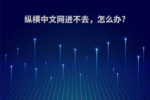 纵横中文网进不去，怎么办?