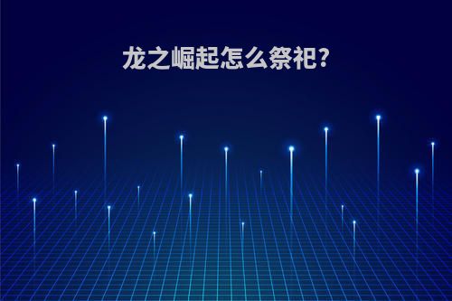 龙之崛起怎么祭祀?