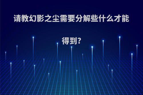 请教幻影之尘需要分解些什么才能得到?