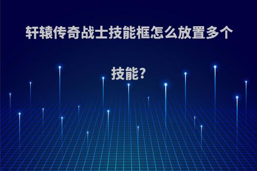 轩辕传奇战士技能框怎么放置多个技能?