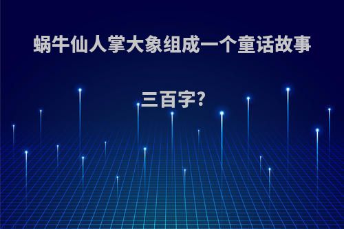 蜗牛仙人掌大象组成一个童话故事三百字?