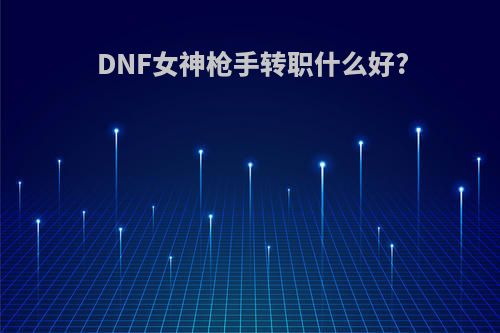 DNF女神枪手转职什么好?