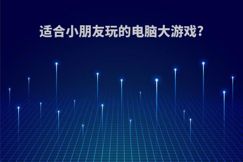 适合小朋友玩的电脑大游戏?