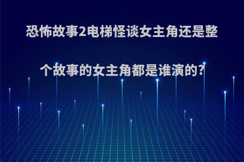 恐怖故事2电梯怪谈女主角还是整个故事的女主角都是谁演的?