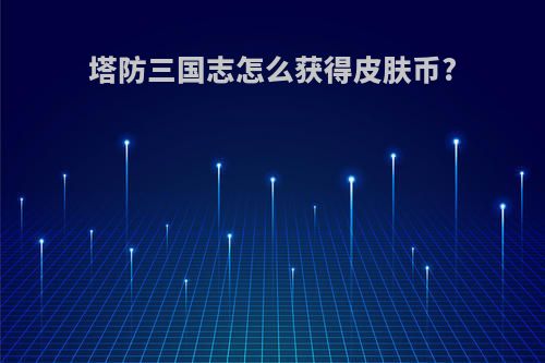 塔防三国志怎么获得皮肤币?