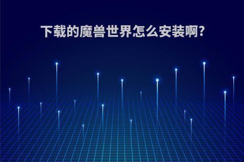 下载的魔兽世界怎么安装啊?