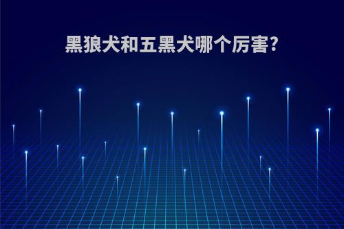 黑狼犬和五黑犬哪个厉害?