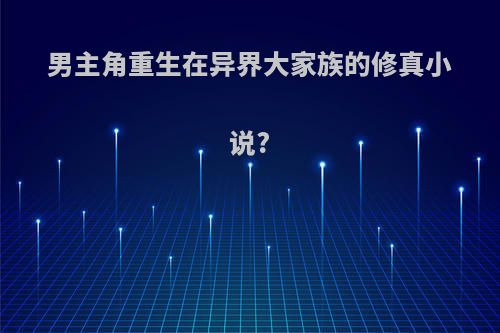 男主角重生在异界大家族的修真小说?
