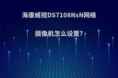 海康威视DS7108NsN网络摄像机怎么设置?
