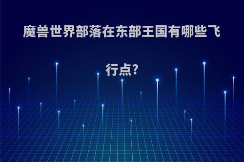 魔兽世界部落在东部王国有哪些飞行点?