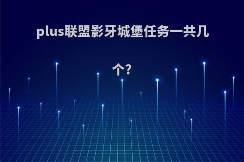 plus联盟影牙城堡任务一共几个?
