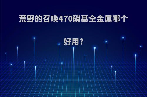 荒野的召唤470硝基全金属哪个好用?