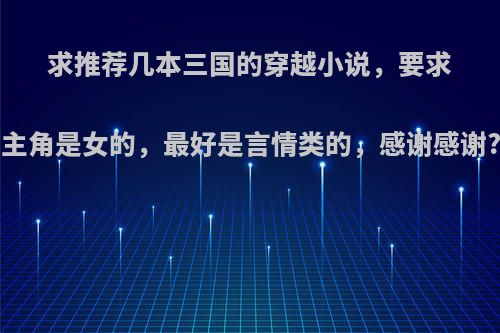 求推荐几本三国的穿越小说，要求主角是女的，最好是言情类的，感谢感谢?