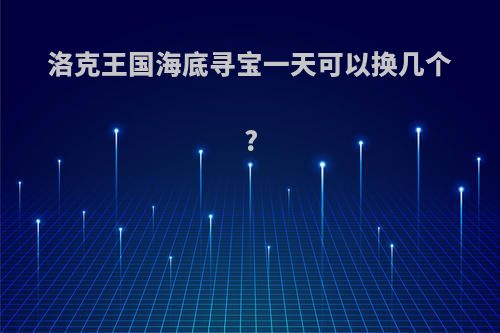 洛克王国海底寻宝一天可以换几个?