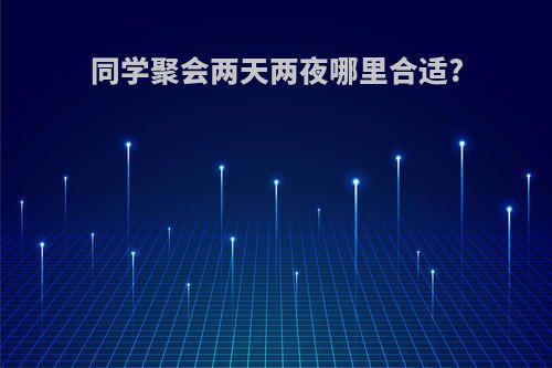 同学聚会两天两夜哪里合适?