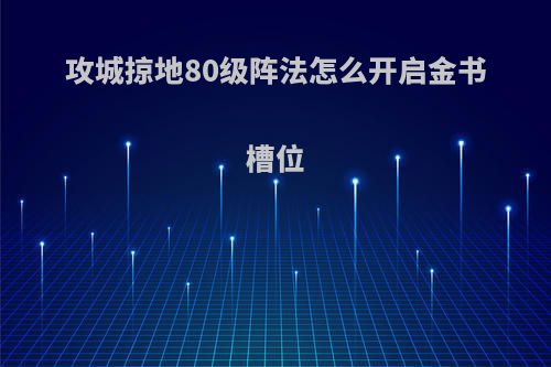 攻城掠地80级阵法怎么开启金书槽位