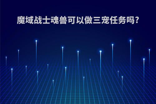 魔域战士魂兽可以做三宠任务吗?