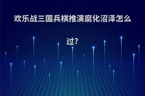 欢乐战三国兵棋推演腐化沼泽怎么过?