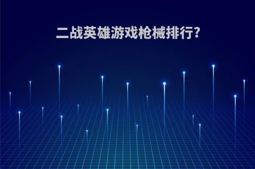 二战英雄游戏枪械排行?