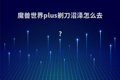 魔兽世界plus剃刀沼泽怎么去?