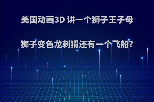 美国动画3D 讲一个狮子王子母狮子变色龙刺猬还有一个飞船?