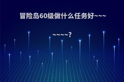 冒险岛60级做什么任务好~~~~~~~?