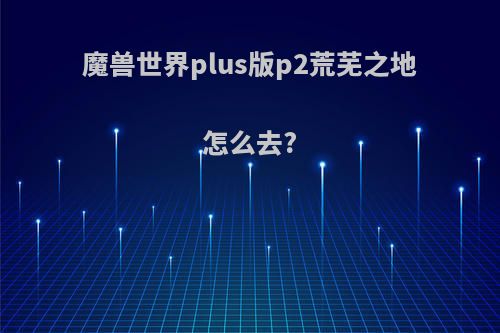 魔兽世界plus版p2荒芜之地怎么去?