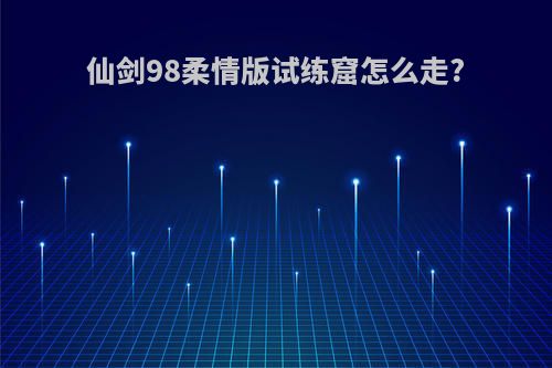 仙剑98柔情版试练窟怎么走?