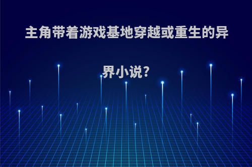主角带着游戏基地穿越或重生的异界小说?