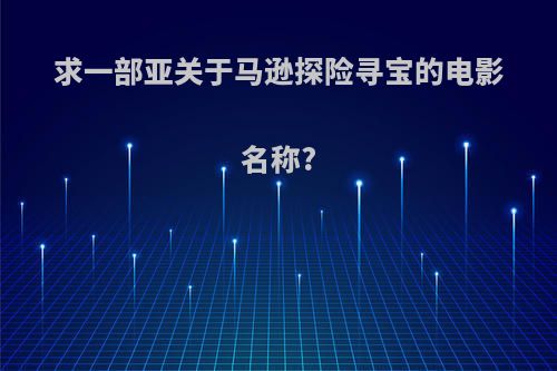 求一部亚关于马逊探险寻宝的电影名称?