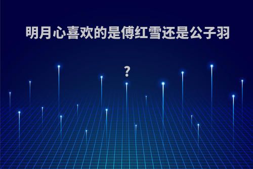 明月心喜欢的是傅红雪还是公子羽?