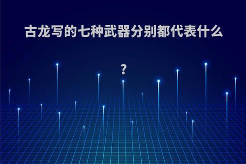 古龙写的七种武器分别都代表什么?