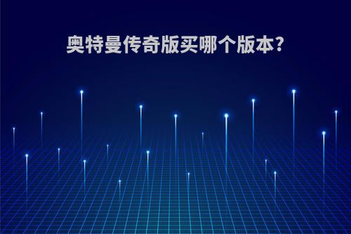 奥特曼传奇版买哪个版本?