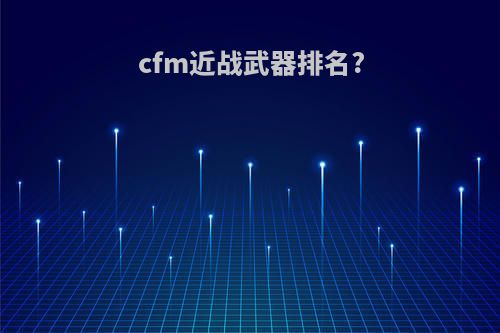 cfm近战武器排名?