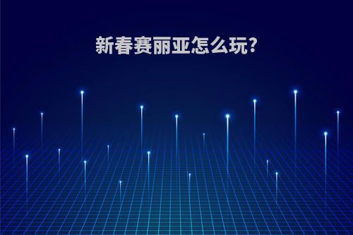 新春赛丽亚怎么玩?