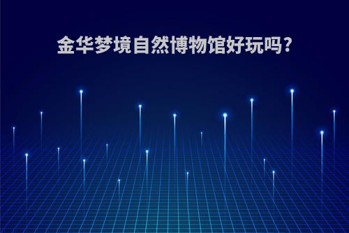 金华梦境自然博物馆好玩吗?