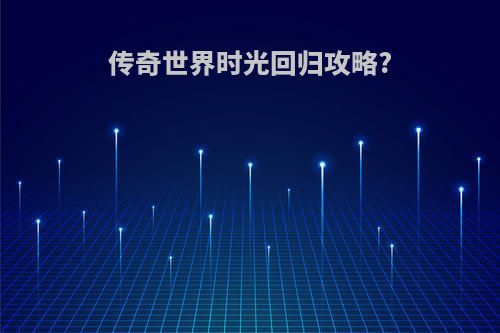 传奇世界时光回归攻略?