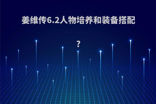 姜维传6.2人物培养和装备搭配?