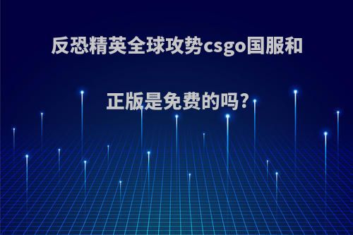 反恐精英全球攻势csgo国服和正版是免费的吗?