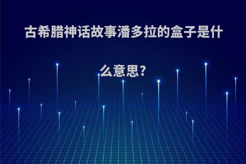 古希腊神话故事潘多拉的盒子是什么意思?