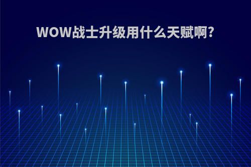 WOW战士升级用什么天赋啊?