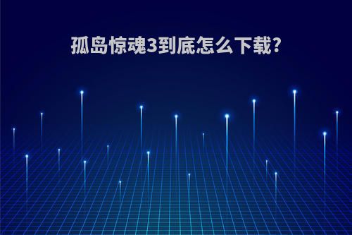 孤岛惊魂3到底怎么下载?